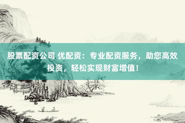 股票配资公司 优配资：专业配资服务，助您高效投资，轻松实现财富增值！