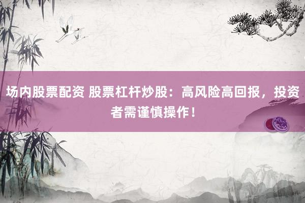 场内股票配资 股票杠杆炒股：高风险高回报，投资者需谨慎操作！