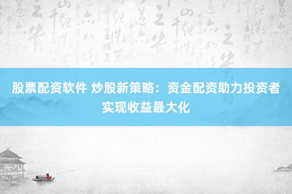 股票配资软件 炒股新策略：资金配资助力投资者实现收益最大化