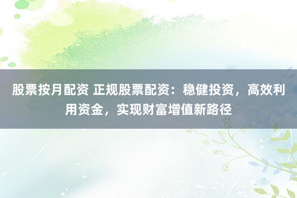 股票按月配资 正规股票配资：稳健投资，高效利用资金，实现财富增值新路径