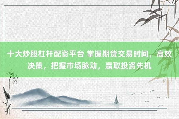 十大炒股杠杆配资平台 掌握期货交易时间，高效决策，把握市场脉动，赢取投资先机