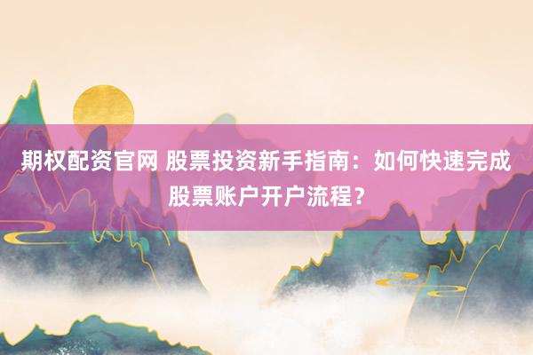 期权配资官网 股票投资新手指南：如何快速完成股票账户开户流程？