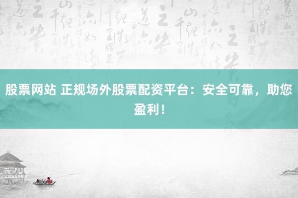 股票网站 正规场外股票配资平台：安全可靠，助您盈利！