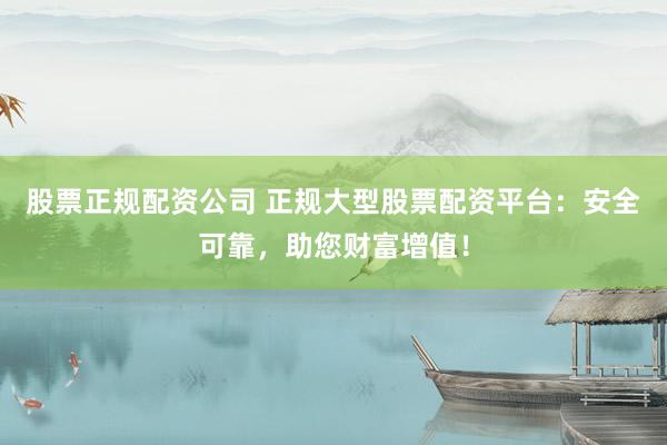 股票正规配资公司 正规大型股票配资平台：安全可靠，助您财富增值！