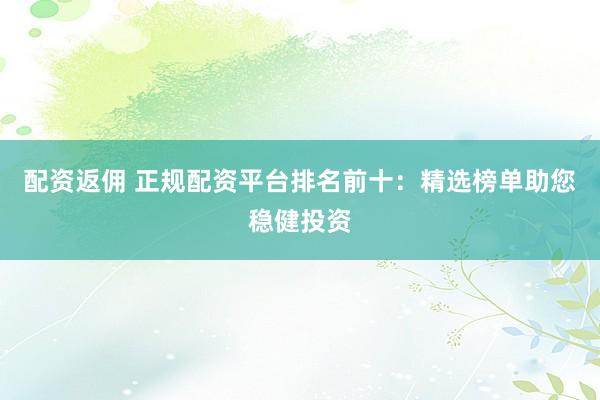 配资返佣 正规配资平台排名前十：精选榜单助您稳健投资