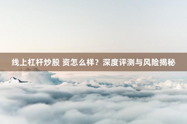 线上杠杆炒股 资怎么样？深度评测与风险揭秘
