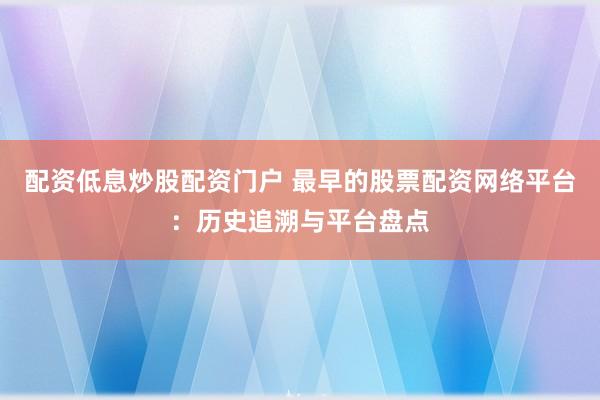 配资低息炒股配资门户 最早的股票配资网络平台：历史追溯与平台盘点