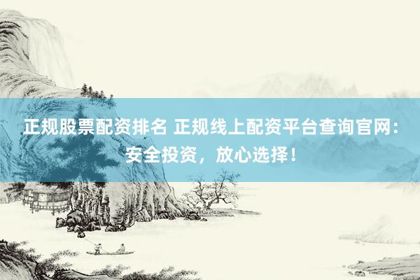 正规股票配资排名 正规线上配资平台查询官网：安全投资，放心选择！
