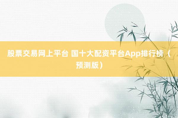 股票交易网上平台 国十大配资平台App排行榜（预测版）