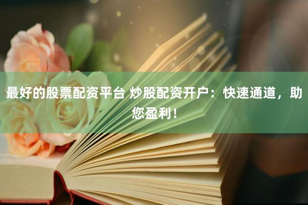 最好的股票配资平台 炒股配资开户：快速通道，助您盈利！