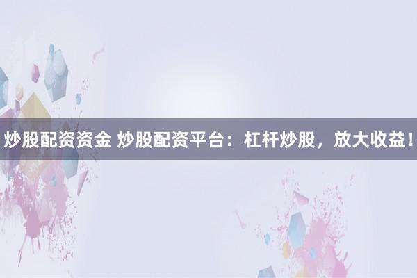 炒股配资资金 炒股配资平台：杠杆炒股，放大收益！