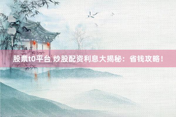 股票t0平台 炒股配资利息大揭秘：省钱攻略！