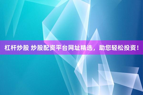 杠杆炒股 炒股配资平台网址精选，助您轻松投资！