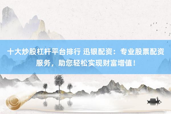 十大炒股杠杆平台排行 迅银配资：专业股票配资服务，助您轻松实现财富增值！