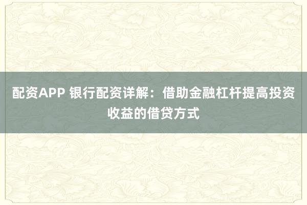 配资APP 银行配资详解：借助金融杠杆提高投资收益的借贷方式