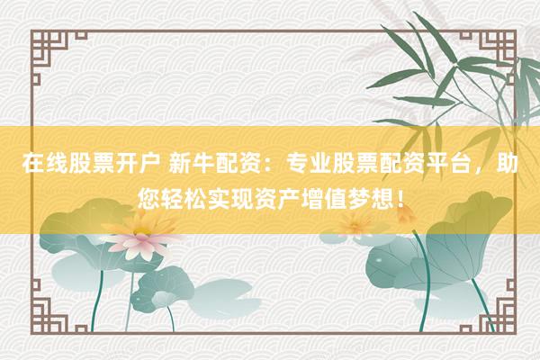 在线股票开户 新牛配资：专业股票配资平台，助您轻松实现资产增值梦想！