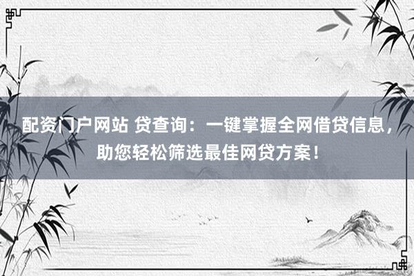配资门户网站 贷查询：一键掌握全网借贷信息，助您轻松筛选最佳网贷方案！