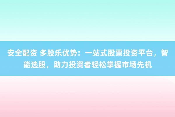 安全配资 多股乐优势：一站式股票投资平台，智能选股，助力投资者轻松掌握市场先机
