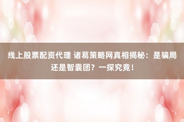 线上股票配资代理 诸葛策略网真相揭秘：是骗局还是智囊团？一探究竟！