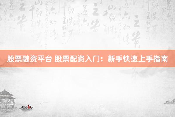 股票融资平台 股票配资入门：新手快速上手指南