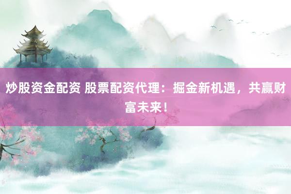 炒股资金配资 股票配资代理：掘金新机遇，共赢财富未来！