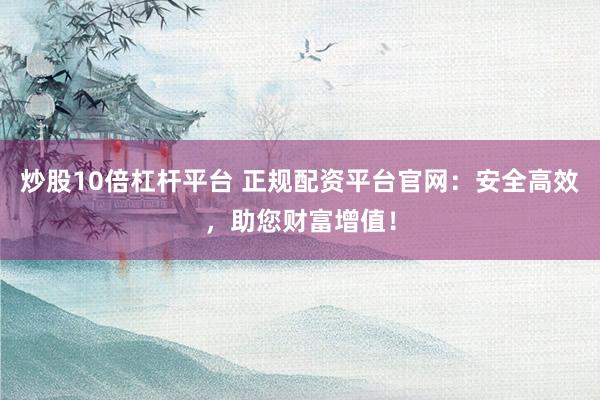炒股10倍杠杆平台 正规配资平台官网：安全高效，助您财富增值！