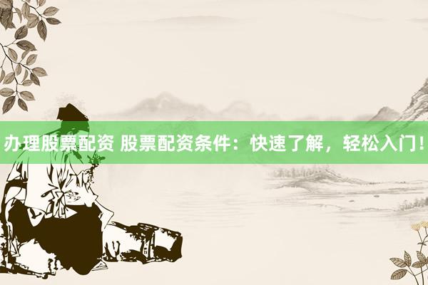 办理股票配资 股票配资条件：快速了解，轻松入门！