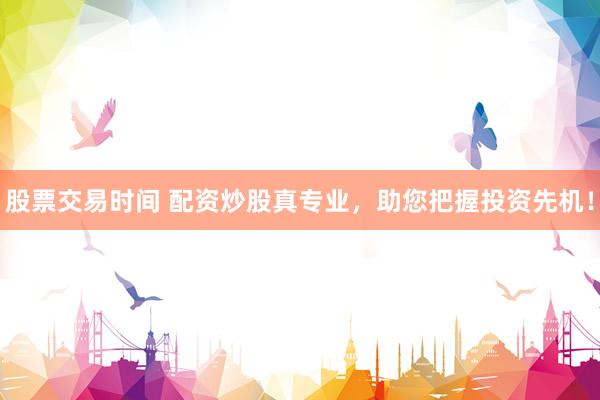 股票交易时间 配资炒股真专业，助您把握投资先机！