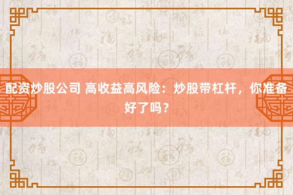 配资炒股公司 高收益高风险：炒股带杠杆，你准备好了吗？