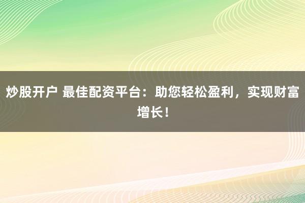 炒股开户 最佳配资平台：助您轻松盈利，实现财富增长！