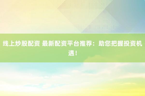 线上炒股配资 最新配资平台推荐：助您把握投资机遇！