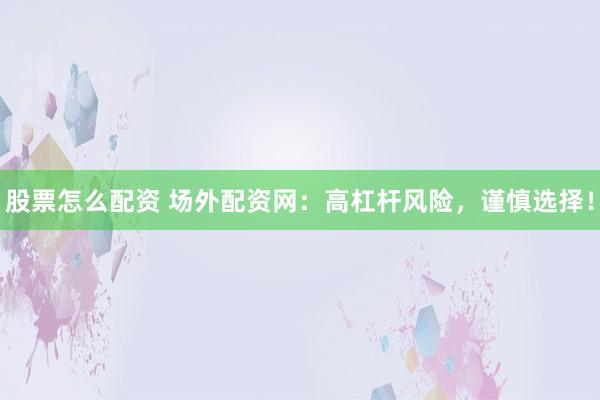 股票怎么配资 场外配资网：高杠杆风险，谨慎选择！