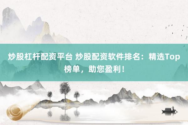 炒股杠杆配资平台 炒股配资软件排名：精选Top榜单，助您盈利！