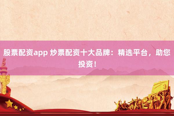 股票配资app 炒票配资十大品牌：精选平台，助您投资！