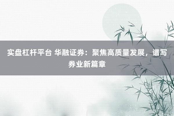 实盘杠杆平台 华融证券：聚焦高质量发展，谱写券业新篇章
