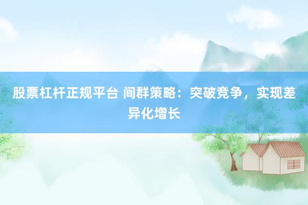 股票杠杆正规平台 间群策略：突破竞争，实现差异化增长