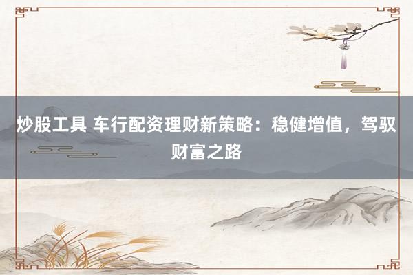 炒股工具 车行配资理财新策略：稳健增值，驾驭财富之路