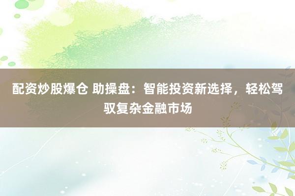 配资炒股爆仓 助操盘：智能投资新选择，轻松驾驭复杂金融市场