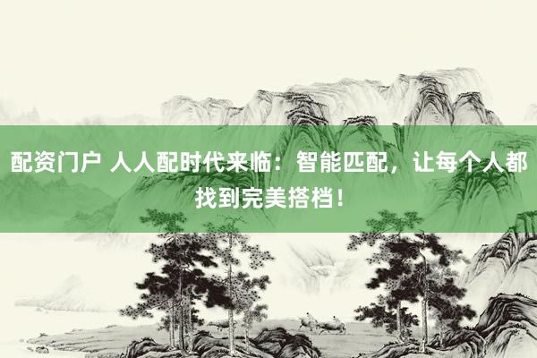 配资门户 人人配时代来临：智能匹配，让每个人都找到完美搭档！