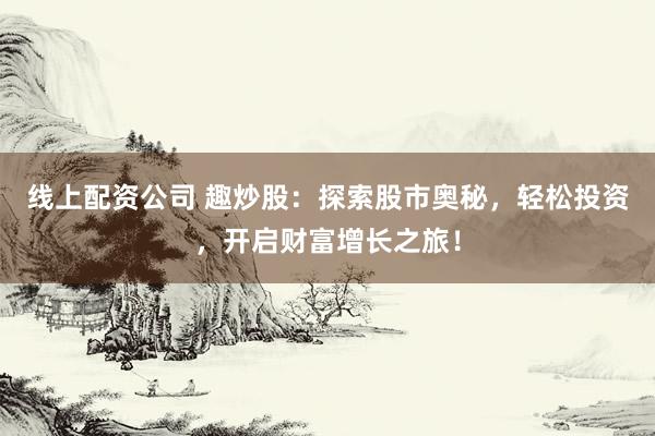 线上配资公司 趣炒股：探索股市奥秘，轻松投资，开启财富增长之旅！