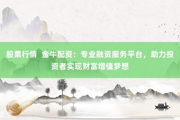 股票行情  金牛配资：专业融资服务平台，助力投资者实现财富增值梦想