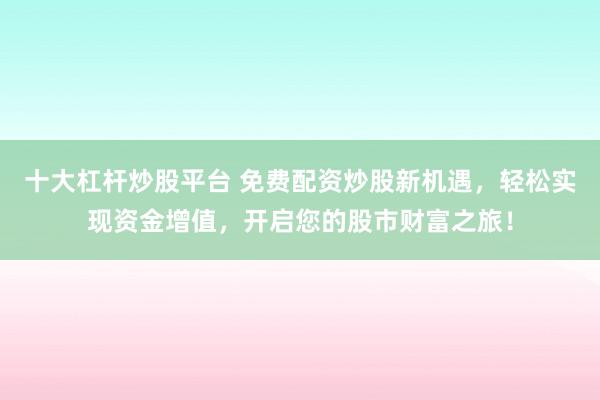 十大杠杆炒股平台 免费配资炒股新机遇，轻松实现资金增值，开启您的股市财富之旅！