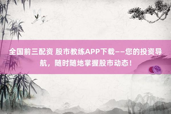 全国前三配资 股市教练APP下载——您的投资导航，随时随地掌握股市动态！