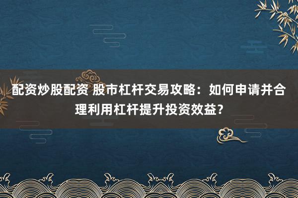 配资炒股配资 股市杠杆交易攻略：如何申请并合理利用杠杆提升投资效益？
