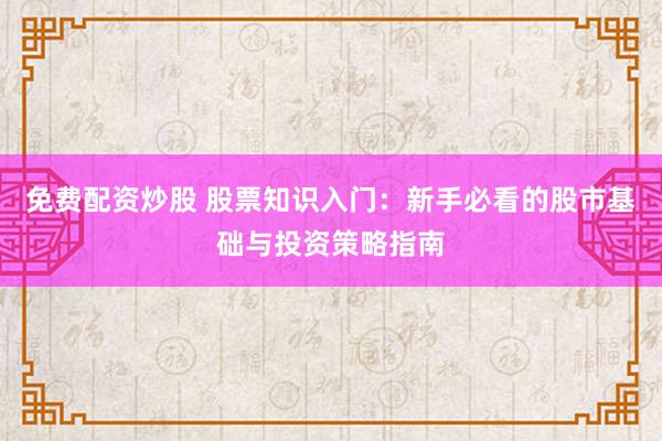 免费配资炒股 股票知识入门：新手必看的股市基础与投资策略指南