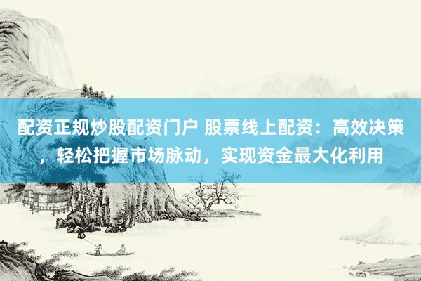 配资正规炒股配资门户 股票线上配资：高效决策，轻松把握市场脉动，实现资金最大化利用