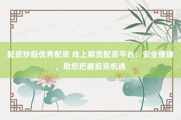 配资炒股优秀配资 线上期货配资平台：安全便捷，助您把握投资机遇