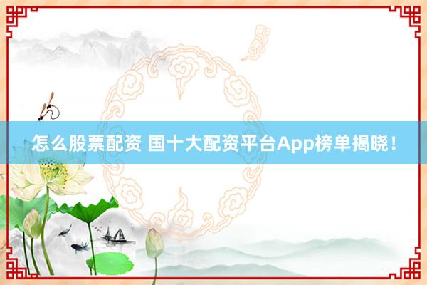 怎么股票配资 国十大配资平台App榜单揭晓！