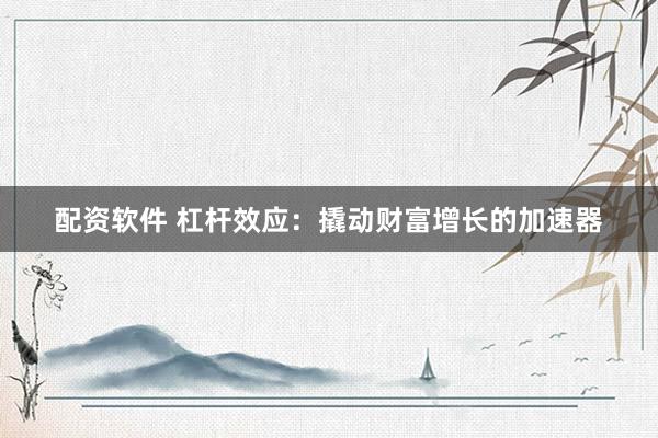 配资软件 杠杆效应：撬动财富增长的加速器