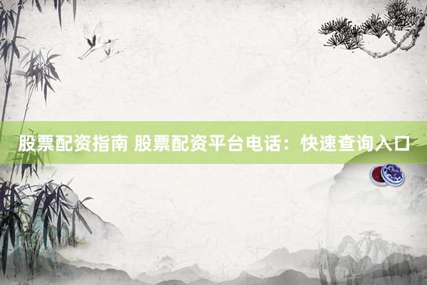 股票配资指南 股票配资平台电话：快速查询入口